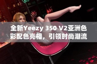 全新Yeezy 350 V2亚洲色彩配色亮相，引领时尚潮流