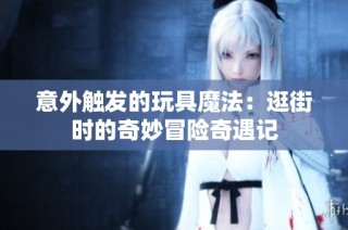 意外触发的玩具魔法：逛街时的奇妙冒险奇遇记