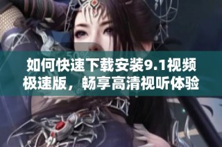 如何快速下载安装9.1视频极速版，畅享高清视听体验
