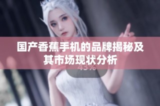 国产香蕉手机的品牌揭秘及其市场现状分析