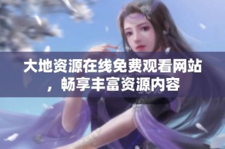 大地资源在线免费观看网站，畅享丰富资源内容