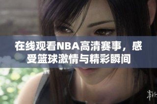 在线观看NBA高清赛事，感受篮球激情与精彩瞬间