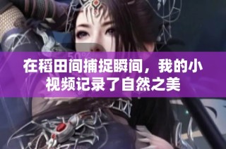 在稻田间捕捉瞬间，我的小视频记录了自然之美