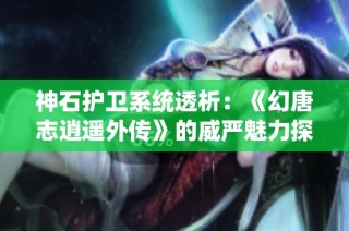 神石护卫系统透析：《幻唐志逍遥外传》的威严魅力探讨