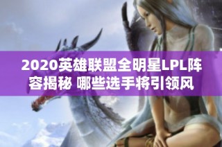 2020英雄联盟全明星LPL阵容揭秘 哪些选手将引领风骚