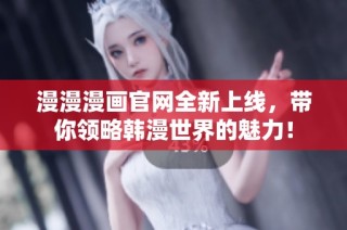 漫漫漫画官网全新上线，带你领略韩漫世界的魅力！