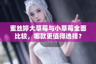 蜜丝婷大草莓与小草莓全面比较，哪款更值得选择？