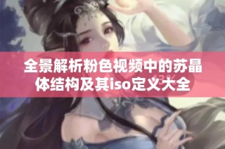 全景解析粉色视频中的苏晶体结构及其iso定义大全