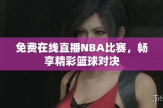 免费在线直播NBA比赛，畅享精彩篮球对决