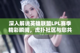 深入解说英雄联盟LPL赛季精彩瞬间，虎扑社区与您共享竞技魅力