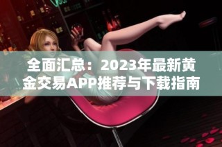 全面汇总：2023年最新黄金交易APP推荐与下载指南