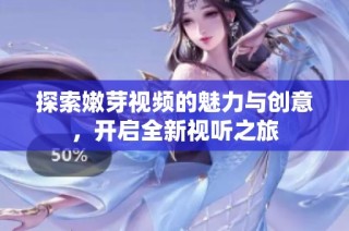 探索嫩芽视频的魅力与创意，开启全新视听之旅