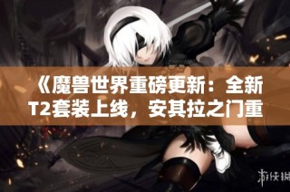 《魔兽世界重磅更新：全新T2套装上线，安其拉之门重启》
