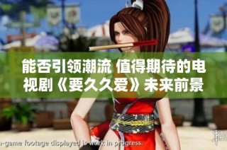 能否引领潮流 值得期待的电视剧《要久久爱》未来前景展望