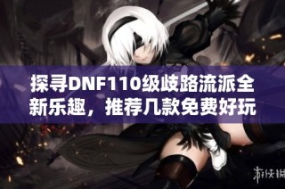 探寻DNF110级歧路流派全新乐趣，推荐几款免费好玩的手游