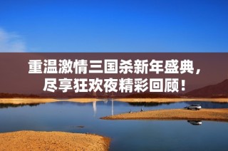 重温激情三国杀新年盛典，尽享狂欢夜精彩回顾！