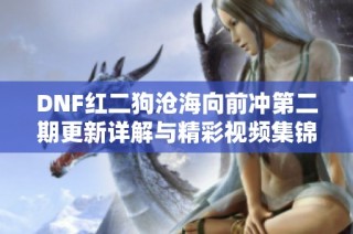 DNF红二狗沧海向前冲第二期更新详解与精彩视频集锦