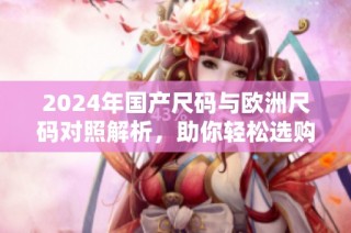 2024年国产尺码与欧洲尺码对照解析，助你轻松选购
