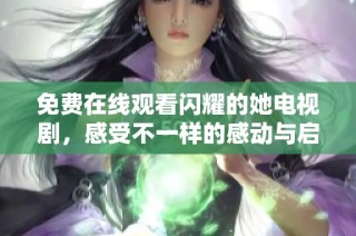 免费在线观看闪耀的她电视剧，感受不一样的感动与启发