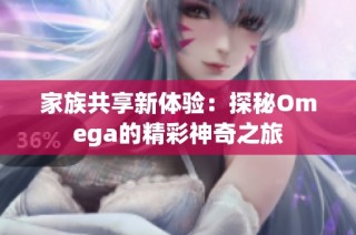 家族共享新体验：探秘Omega的精彩神奇之旅