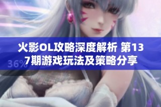 火影OL攻略深度解析 第137期游戏玩法及策略分享