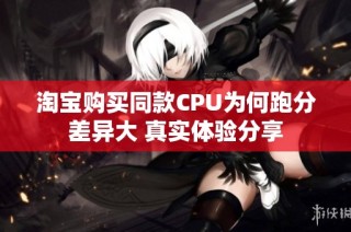 淘宝购买同款CPU为何跑分差异大 真实体验分享