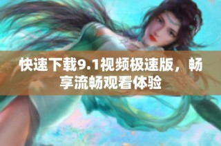 快速下载9.1视频极速版，畅享流畅观看体验