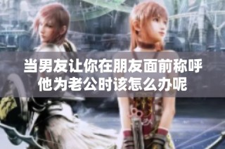 当男友让你在朋友面前称呼他为老公时该怎么办呢