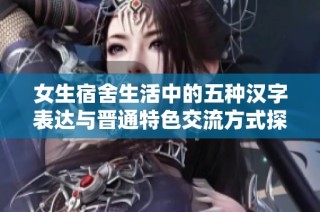 女生宿舍生活中的五种汉字表达与晋通特色交流方式探讨