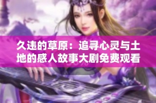 久违的草原：追寻心灵与土地的感人故事大剧免费观看