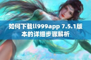 如何下载ll999app 7.5.1版本的详细步骤解析