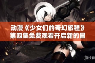 动漫《少女们的奇幻旅程》第四集免费观看开启新的冒险之旅