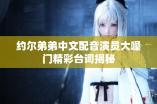 约尔弟弟中文配音演员大嗓门精彩台词揭秘