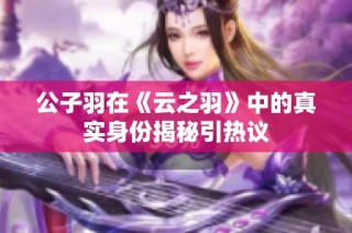 公子羽在《云之羽》中的真实身份揭秘引热议