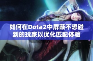 如何在Dota2中屏蔽不想碰到的玩家以优化匹配体验