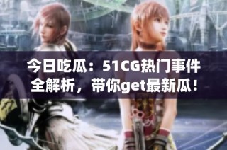 今日吃瓜：51CG热门事件全解析，带你get最新瓜！