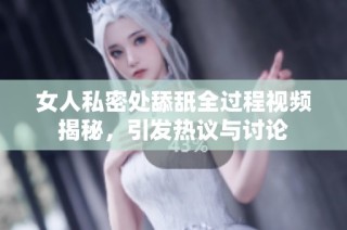 女人私密处舔舐全过程视频揭秘，引发热议与讨论