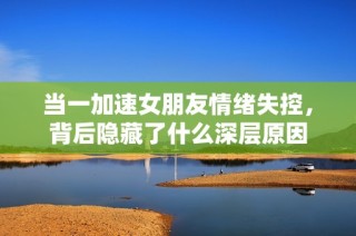 当一加速女朋友情绪失控，背后隐藏了什么深层原因