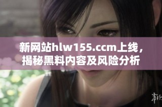 新网站hlw155.ccm上线，揭秘黑料内容及风险分析