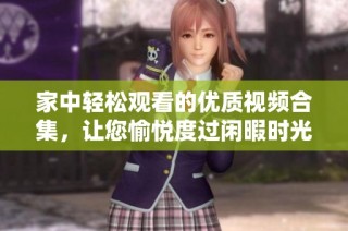 家中轻松观看的优质视频合集，让您愉悦度过闲暇时光