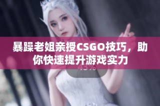 暴躁老姐亲授CSGO技巧，助你快速提升游戏实力