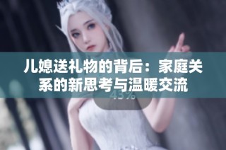 儿媳送礼物的背后：家庭关系的新思考与温暖交流