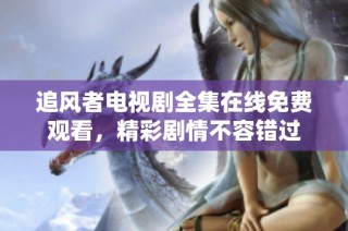 追风者电视剧全集在线免费观看，精彩剧情不容错过