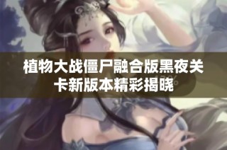 植物大战僵尸融合版黑夜关卡新版本精彩揭晓
