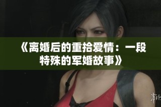 《离婚后的重拾爱情：一段特殊的军婚故事》