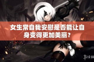 女生常自我安慰是否能让自身变得更加美丽？