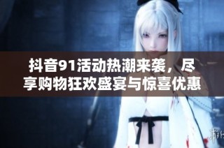 抖音91活动热潮来袭，尽享购物狂欢盛宴与惊喜优惠