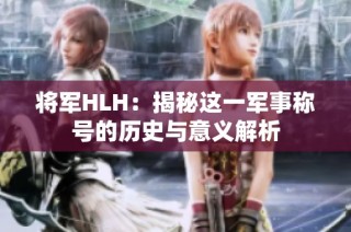 将军HLH：揭秘这一军事称号的历史与意义解析