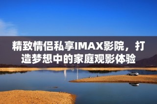 精致情侣私享IMAX影院，打造梦想中的家庭观影体验