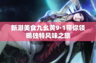 新潮美食九幺黄9·1带你领略独特风味之旅